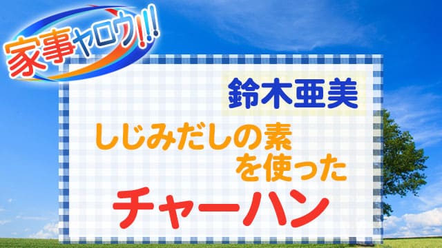 家事ヤロウ レシピ 鈴木亜美 しじみだしの素 チャーハン