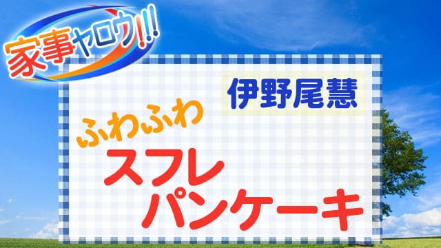 家事ヤロウ レシピ リアル家事24時 伊野尾慧 スフレパンケーキ