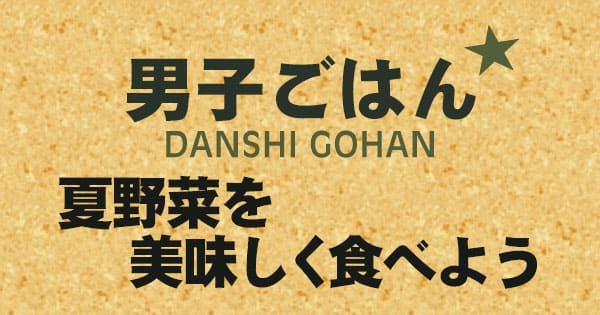 男子ごはん 夏野菜を美味しく食べよう