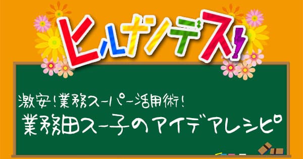 ヒルナンデス レシピ 作り方 業務スーパー 業務田スー子