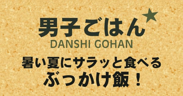 男子ごはん 暑い夏にサラッと食べる ぶっかけ飯