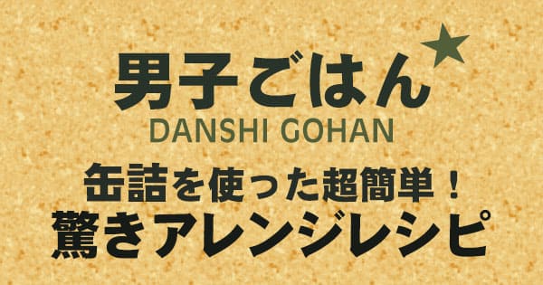 男子ごはん 缶詰を使った超簡単 驚きアレンジレシピ