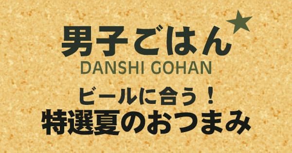 男子ごはん ビールに合う 特選 夏のおつまみ
