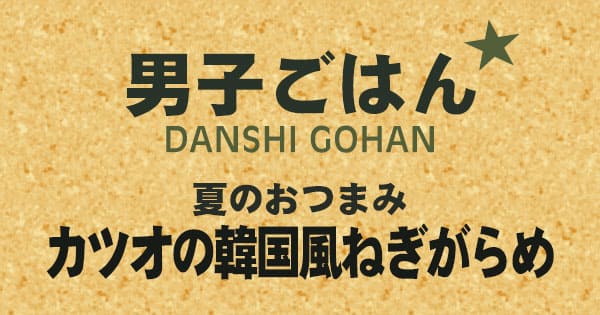 男子ごはん ビールに合う夏のおつまみ カツオの韓国風ねぎがらめ