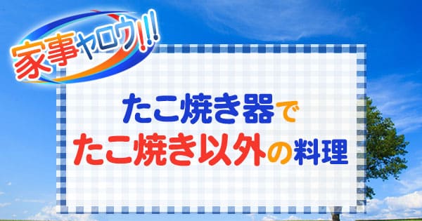 家事ヤロウ たこ焼き器でたこ焼き以外の料理