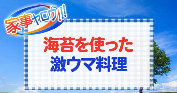 家事ヤロウ 海苔を使った激ウマ料理