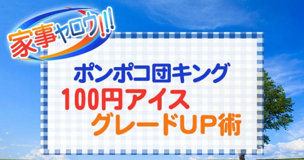 家事ヤロウ ポンポコ団 キング プレミアムアイス 100円アイスグレードUP術