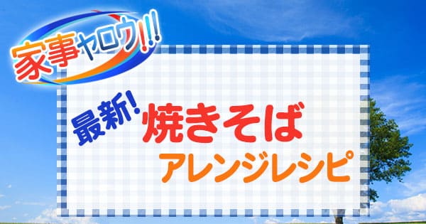 家事ヤロウ 最新 焼きそば アレンジレシピ