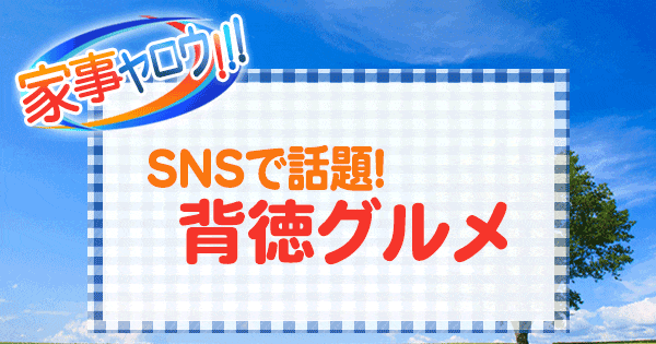 家事ヤロウ SNSで話題 背徳グルメ