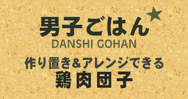 男子ごはん 作り置き＆アレンジできる 鶏肉団子