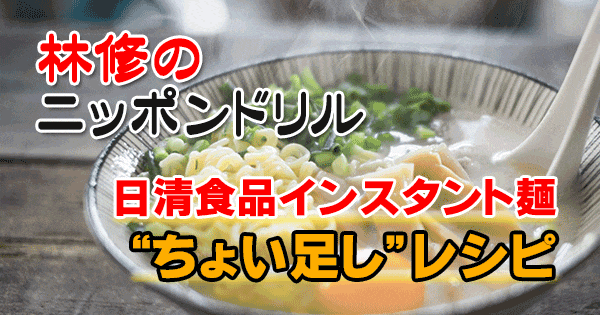 林修ニッポンドリル ギャル曽根 日清食品インスタント麺 ちょい足しレシピ まとめ グレンの気になるレシピ