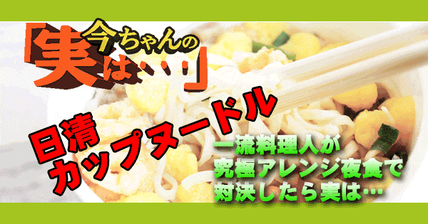 今ちゃんの実は 一流料理人 究極アレンジ夜食対決 日清カップヌードル