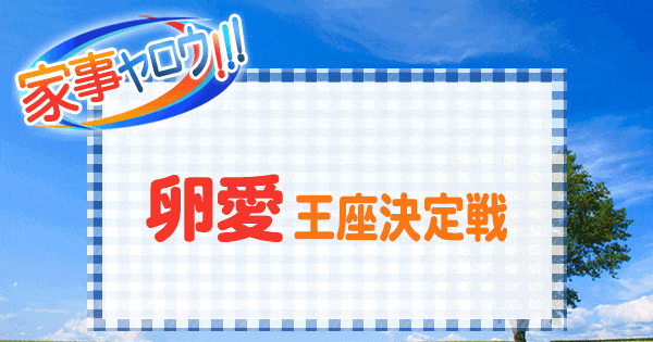 家事ヤロウ 卵愛 王座決定戦