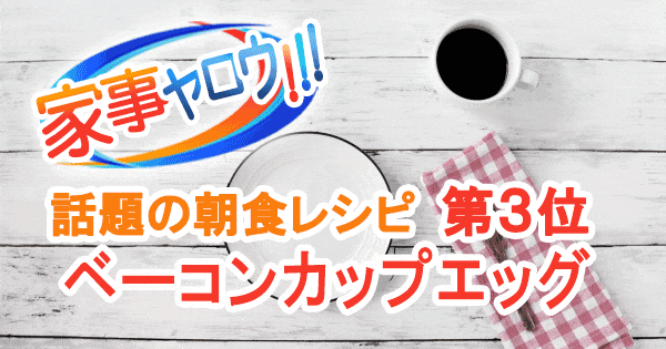 家事ヤロウ 話題の簡単朝食レシピ ベスト20 第3位 ベーコンカップエッグ