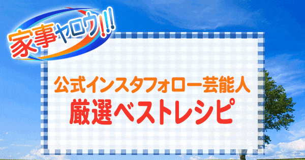 家事ヤロウ 公式インスタフォロー芸能人 厳選ベストレシピ