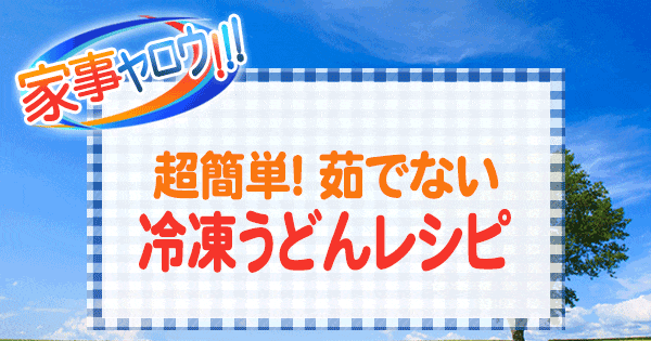 家事ヤロウ 茹でない 冷凍うどんレシピ