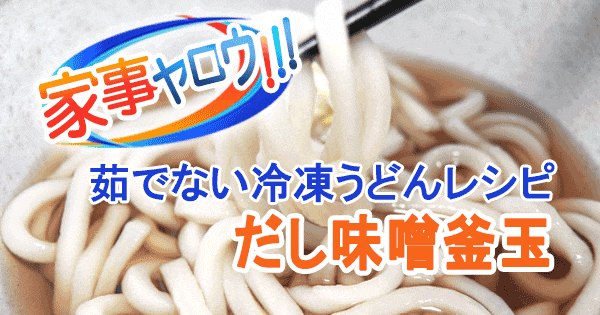 家事ヤロウ 冷凍うどんレシピ だし味噌釜玉