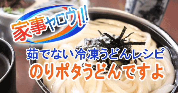 家事ヤロウ 茹でない冷凍うどん のりポタうどんですよ