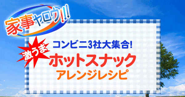 家事ヤロウ コンビニ3社大集合 激うま ホットスナック アレンジレシピ