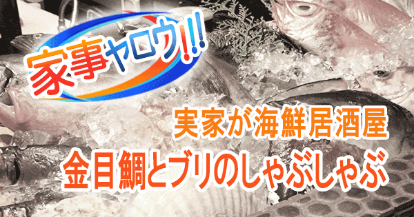 家事ヤロウ 実家が海鮮居酒屋 実家に伝わる絶品レシピ 金目鯛とブリのしゃぶしゃぶ