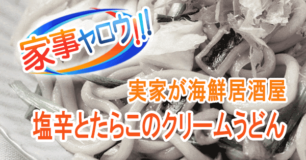 家事ヤロウ 実家が海鮮居酒屋 実家に伝わる絶品レシピ 塩辛とたらこのクリームうどん