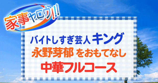 家事ヤロウ バイトしすぎ芸人 キング 永野芽郁 中華フルコース