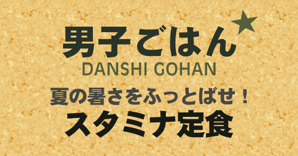 男子ごはん 夏の暑さをふっとばせ スタミナ定食
