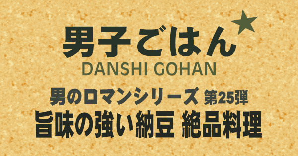 男子ごはん 男のロマンシリーズ 第25弾 旨みの強い納豆 絶品料理3品