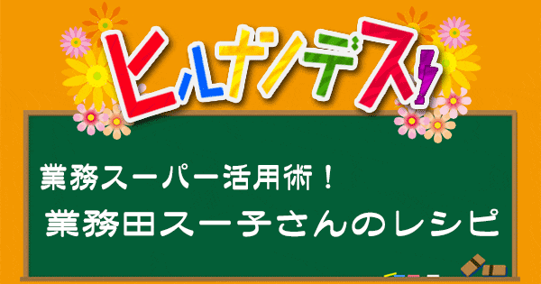 ヒルナンデス 業務スーパー 業務田スー子 レシピ 作り方