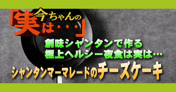 今ちゃんの実は 極上ヘルシー夜食 シャンタンマーマレードのチーズケーキ