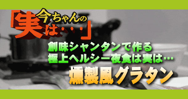 今ちゃんの実は 極上ヘルシー夜食 燻製風グラタン 池崎姉妹