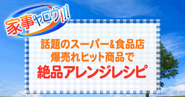 家事ヤロウ 話題のスーパー＆食品店 爆売れヒット商品 絶品アレンジレシピ