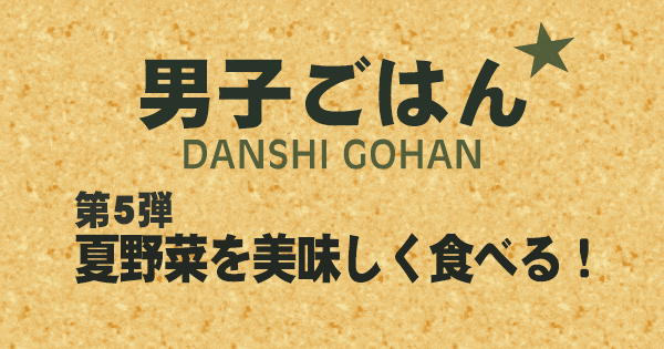 男子ごはん 第5弾 夏野菜を美味しく食べる