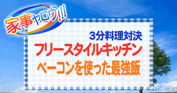 家事ヤロウ 3分料理対決 フリースタイルキッチン ポンポコ団 キング 謎のおじさん ベーコンを使った最強飯