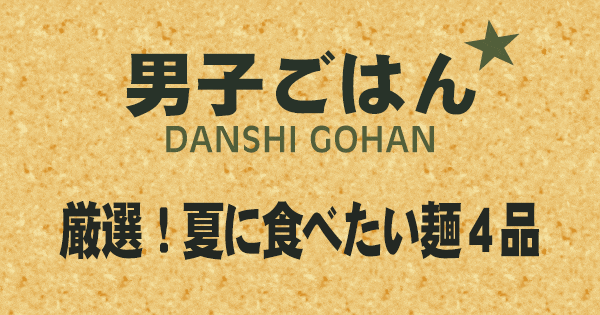 男子ごはん 厳選 夏に食べたい麺 4品