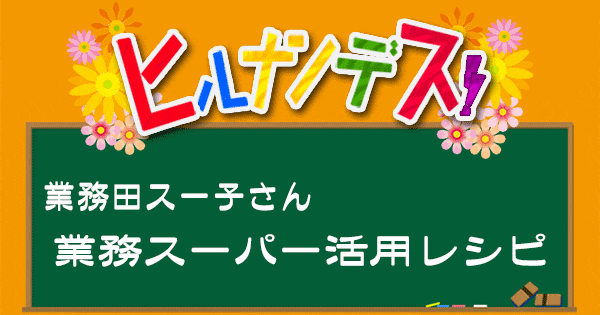 ヒルナンデス 業務スーパー 業務田スー子 レシピ 作り方