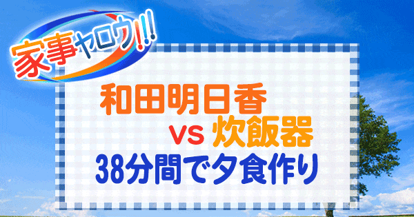 家事ヤロウ 和田明日香 vs 炊飯器 38分間で夕食作り