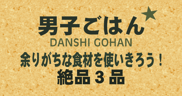 男子ごはん 余りがちな食材を使いきろう 絶品3品