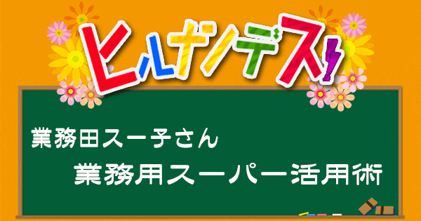 ヒルナンデス 業務スーパー 業務田スー子 レシピ 作り方