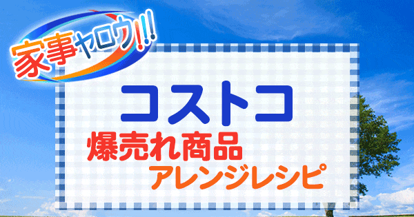 家事ヤロウ コストコ 爆売れ商品 アレンジレシピ