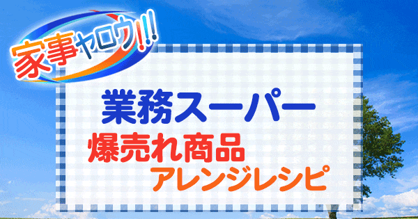 家事ヤロウ 業務スーパー 爆売れ商品 アレンジレシピ