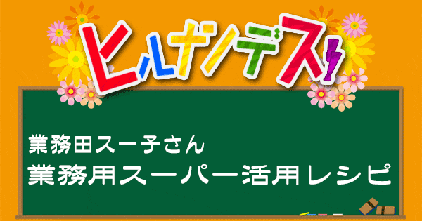 ヒルナンデス 業務スーパー 業務田スー子 レシピ 作り方