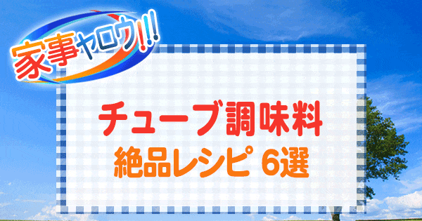 家事ヤロウ チューブ調味料 絶品レシピ 6選