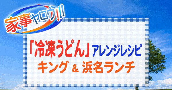 家事ヤロウ 冷凍うどん アレンジレシピ キング 浜名ランチ