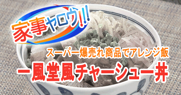 家事ヤロウ スーパー 3大ヒット商品 アレンジ飯 一風堂風チャーシュー丼