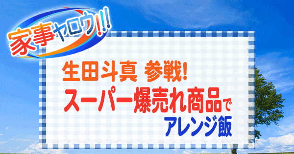 家事ヤロウ 生田斗真 スーパー爆売れ商品 アレンジ飯