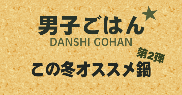 男子ごはん この冬オススメ鍋 第2弾