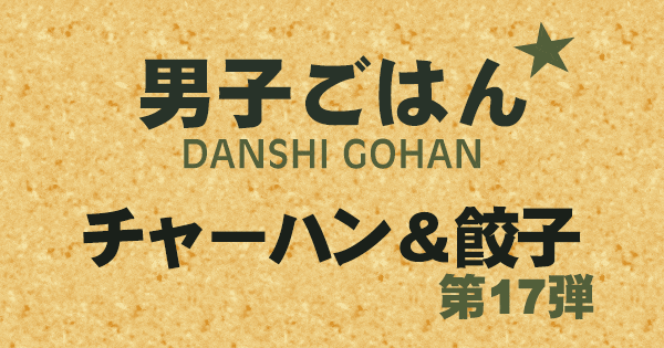 男子ごはん チャーハン＆餃子 第17弾