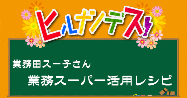 ヒルナンデス 業務スーパー 業務田スー子 レシピ 作り方