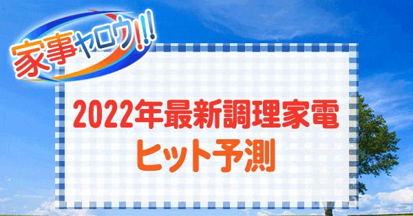 家事ヤロウ 2022年 最新調理家電 ヒット予測